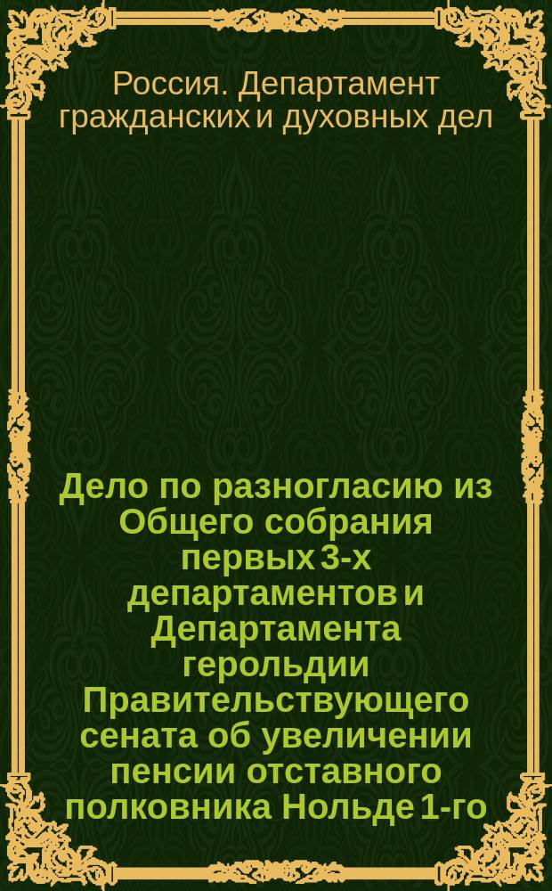 Дело по разногласию из Общего собрания первых 3-х департаментов и Департамента герольдии Правительствующего сената об увеличении пенсии отставного полковника Нольде 1-го