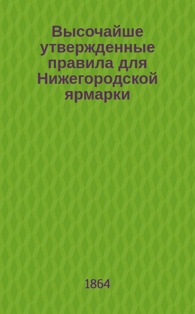 Высочайше утвержденные правила для Нижегородской ярмарки : Утв. 14 июля 1864 г.