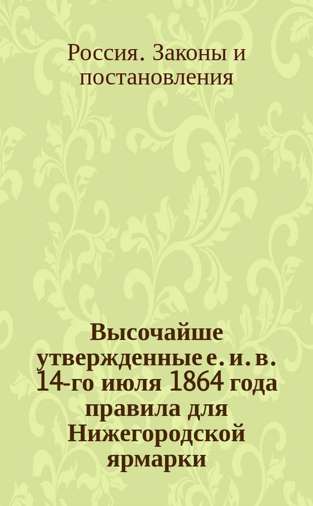 Высочайше утвержденные е. и. в. 14-го июля 1864 года правила для Нижегородской ярмарки
