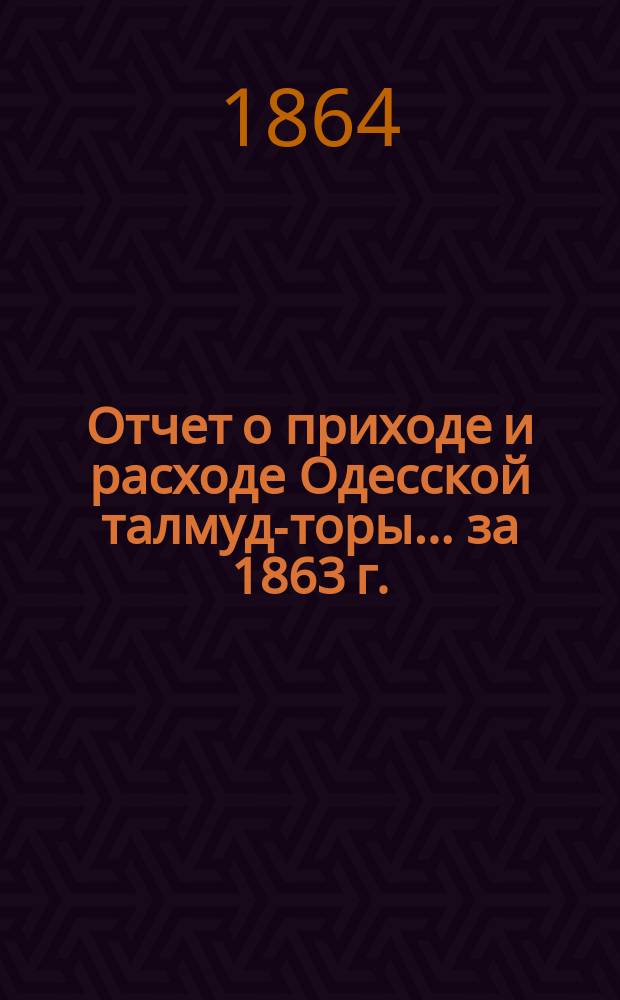 Отчет о приходе и расходе Одесской талмуд-торы... ... за 1863 г.