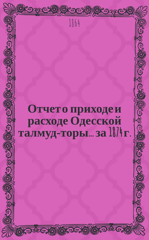Отчет о приходе и расходе Одесской талмуд-торы... ... за 1874 г.