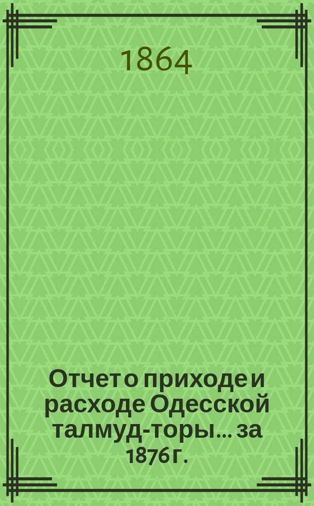 Отчет о приходе и расходе Одесской талмуд-торы... ... за 1876 г.