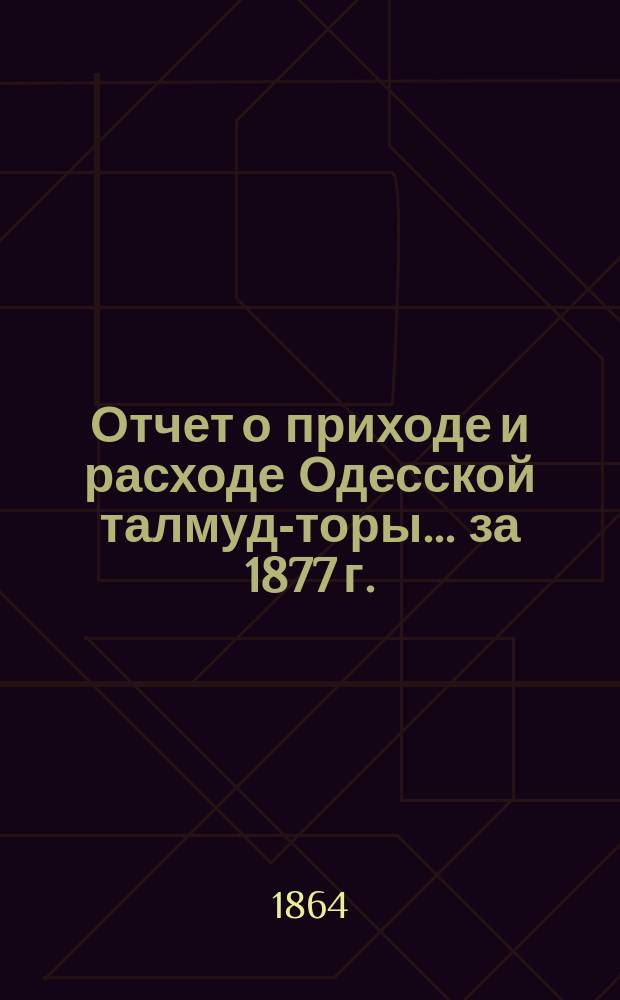 Отчет о приходе и расходе Одесской талмуд-торы... ... за 1877 г.