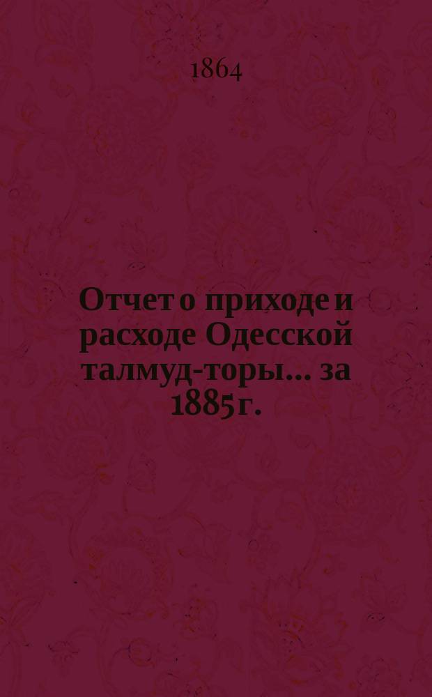 Отчет о приходе и расходе Одесской талмуд-торы... ... за 1885 г.