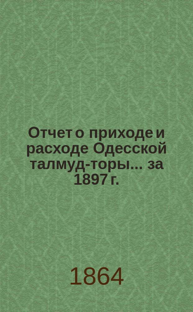 Отчет о приходе и расходе Одесской талмуд-торы... ... за 1897 г.