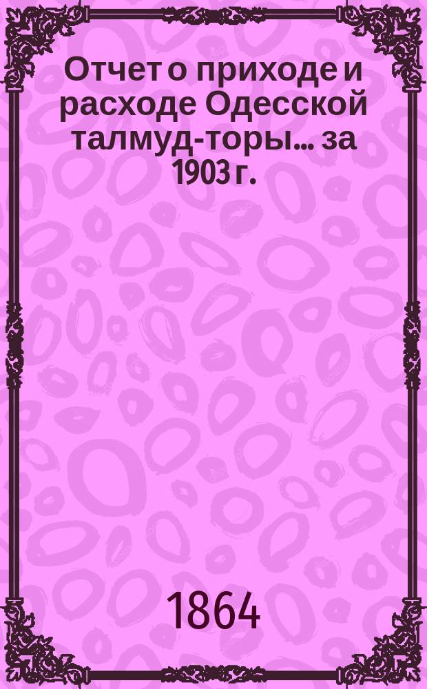 Отчет о приходе и расходе Одесской талмуд-торы... ... за 1903 г.
