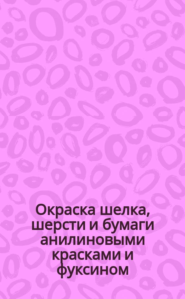 Окраска шелка, шерсти и бумаги анилиновыми красками и фуксином