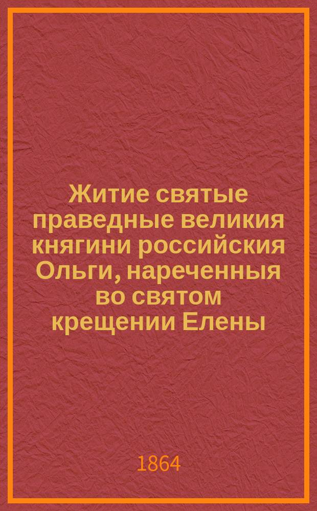 Житие святые праведные великия княгини российския Ольги, нареченныя во святом крещении Елены, бабы великого князя Владимира