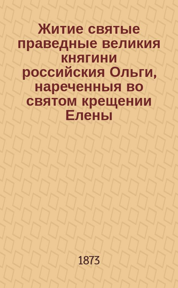 Житие святые праведные великия княгини российския Ольги, нареченныя во святом крещении Елены, бабы великого князя Владимира