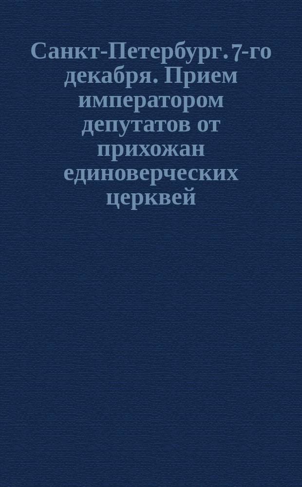 Санкт-Петербург. 7-го декабря. [Прием императором депутатов от прихожан единоверческих церквей]