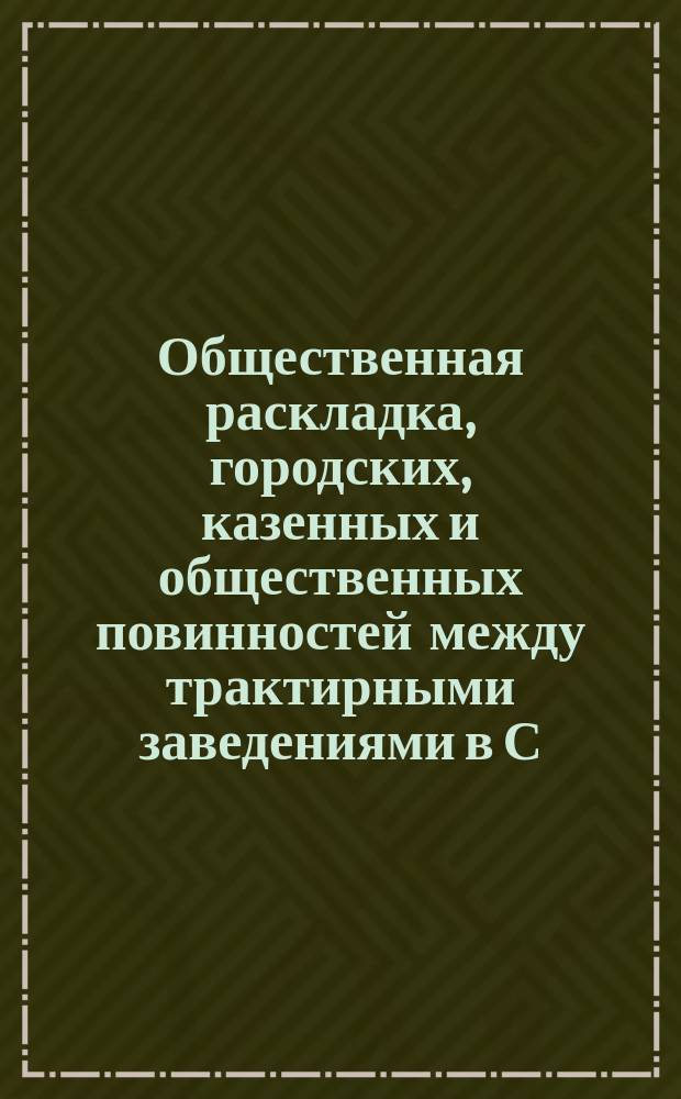 Общественная раскладка, городских, казенных и общественных повинностей между трактирными заведениями в С.-Петербурге... ... на 1887 год