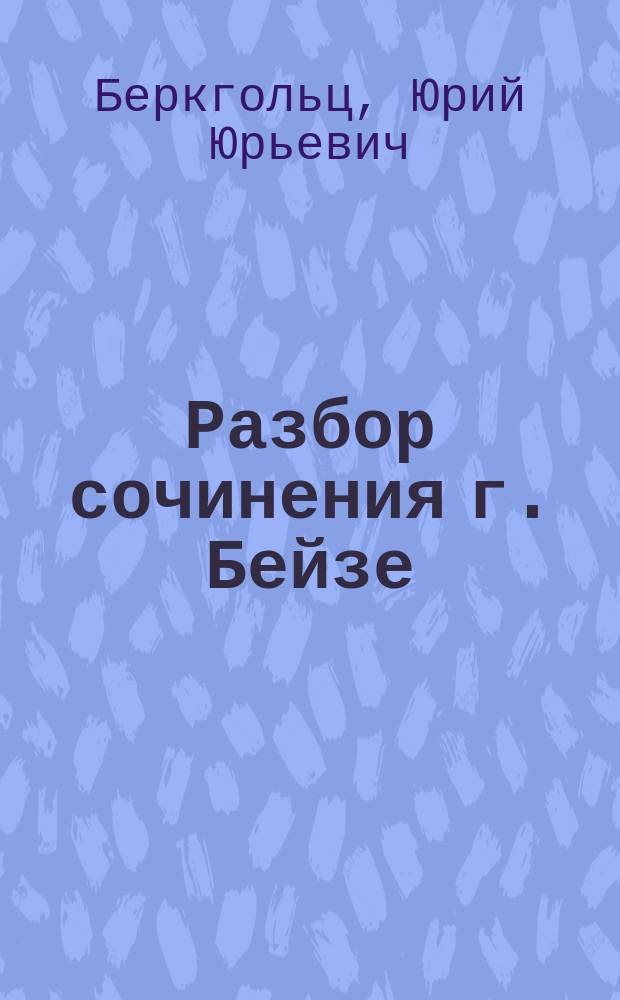 Разбор сочинения г. Бейзе: Allgemeines Schriftsteller - und Gelehrten-Lexikon der Provinzen Livland, Ehstland und Kurland, von J.E. v. Recke und C.E. Napiersky. Nachträge und Fortsetzungen, unter Mitwirkung von Dr. C.E. Napiersky, bearpeitet von Dr. Thendor Beise..., составлен Г. Беркгольцем