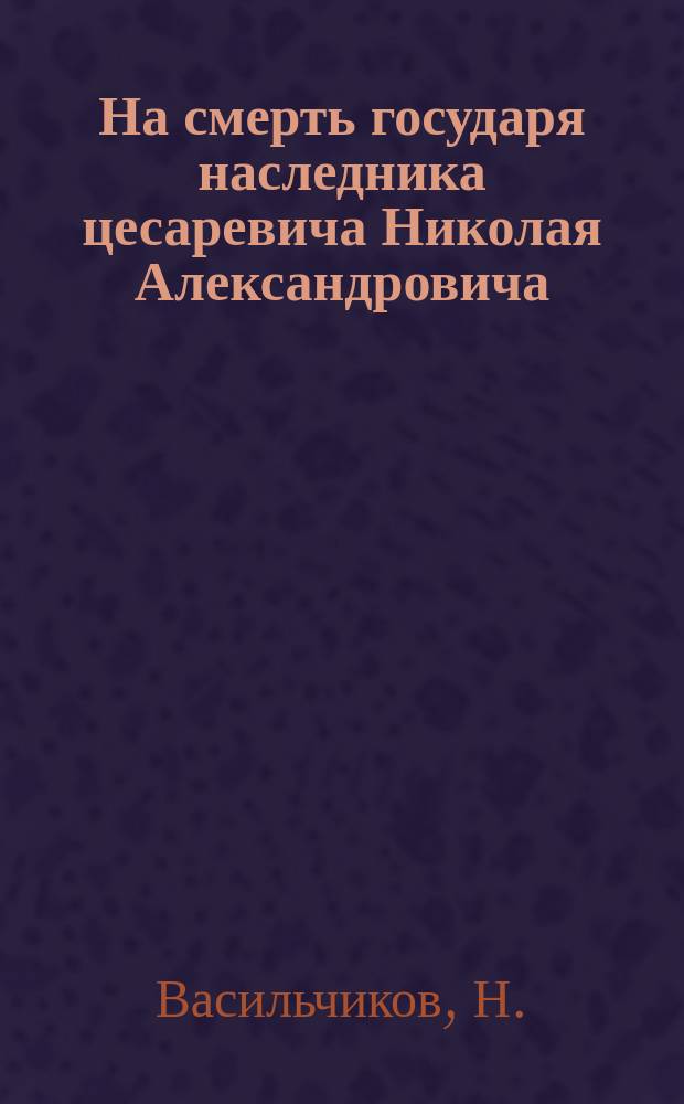 На смерть государя наследника цесаревича Николая Александровича : Стихотворение