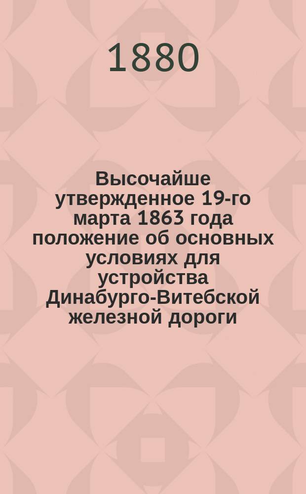 Высочайше утвержденное 19-го марта 1863 года положение об основных условиях для устройства Динабурго-Витебской железной дороги