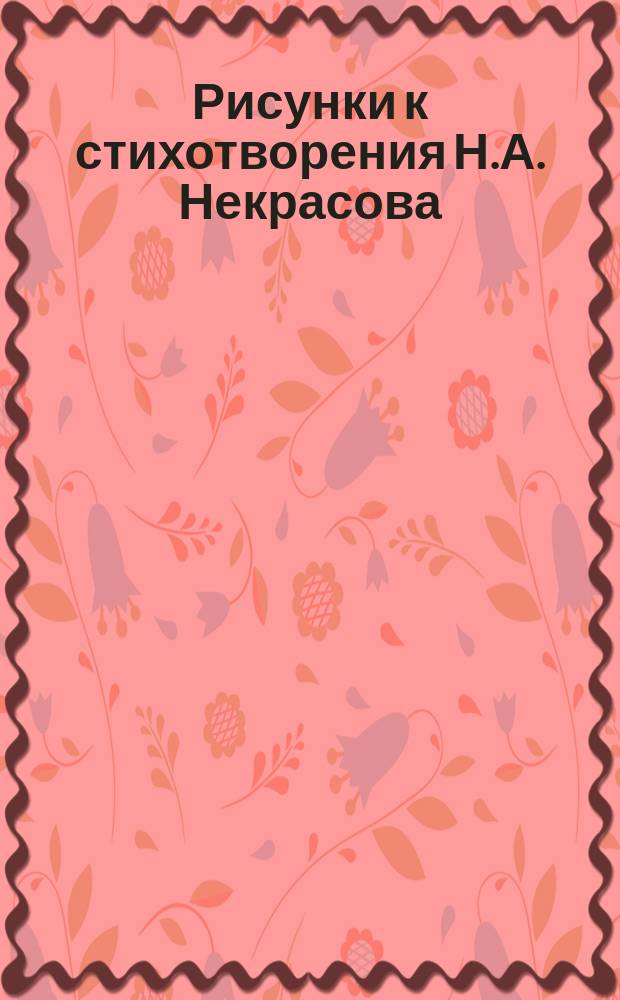 Рисунки к стихотворения Н.А. Некрасова : Тетр. 1-. Тетр. 1