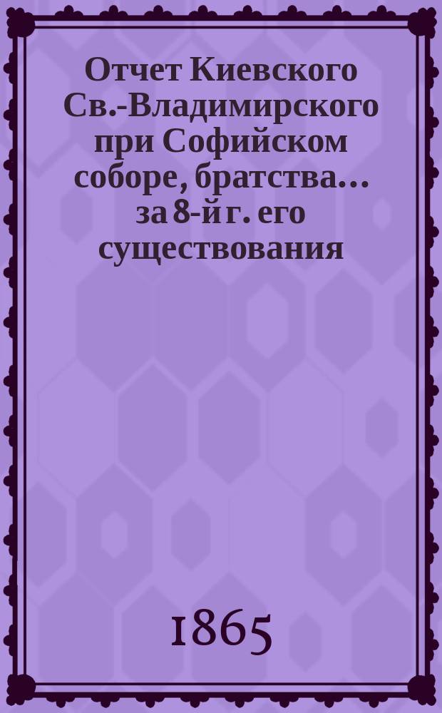 Отчет Киевского Св.-Владимирского при Софийском соборе, братства... ... [за 8-й г. его существования]. С 15-го июля 1871 по 15 июля 1872 г.