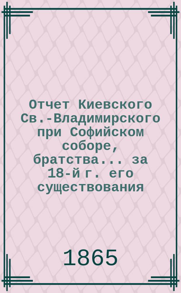 Отчет Киевского Св.-Владимирского при Софийском соборе, братства... ... за 18-й г. его существования, с 15-го окт. 1881 г. по 15 июля 1882 г.