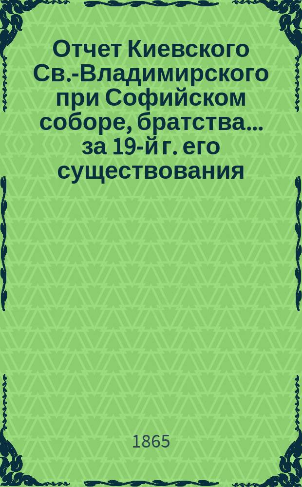 Отчет Киевского Св.-Владимирского при Софийском соборе, братства... ... [за 19-й г. его существования], с 15-го июля 1882 по 15-е июля 1883 г.
