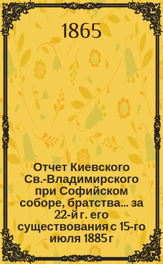 Отчет Киевского Св.-Владимирского при Софийском соборе, братства... ... [за 22-й г. его существования] с 15-го июля 1885 г. по 15 июля 1886 г.