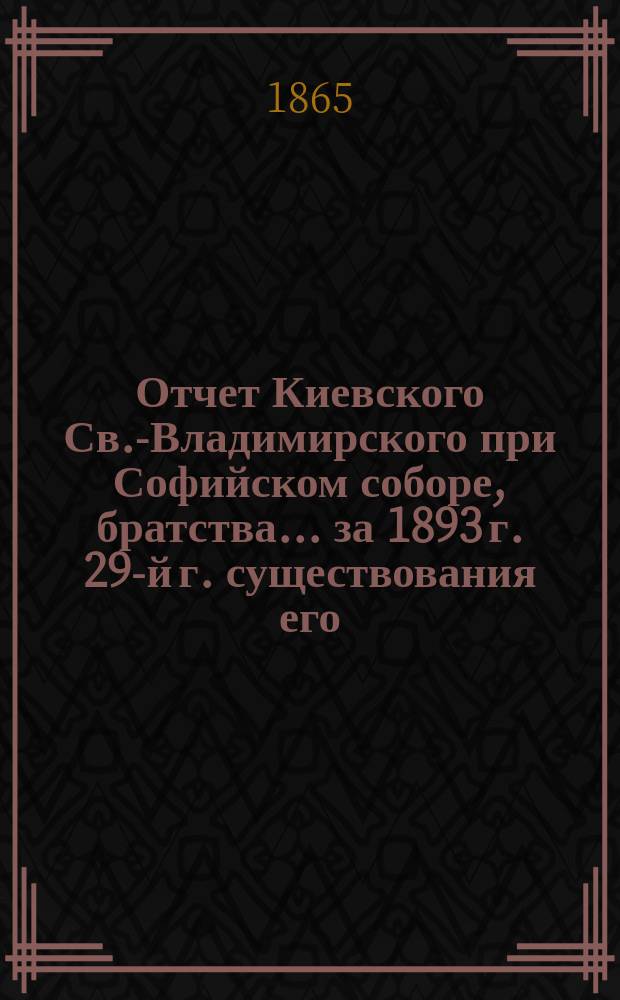 Отчет Киевского Св.-Владимирского при Софийском соборе, братства... ... за 1893 г. [29-й г. существования его]