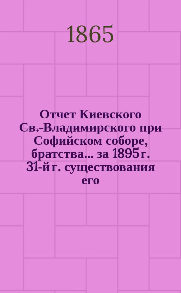 Отчет Киевского Св.-Владимирского при Софийском соборе, братства... ... за 1895 г. [31-й г. существования его]