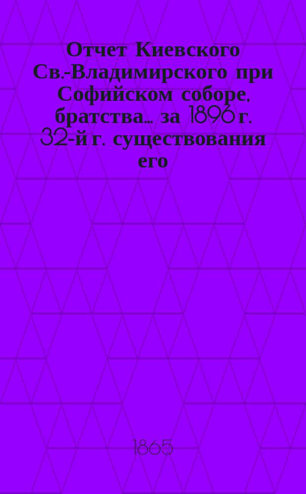 Отчет Киевского Св.-Владимирского при Софийском соборе, братства... ... за 1896 г. [32-й г. существования его]