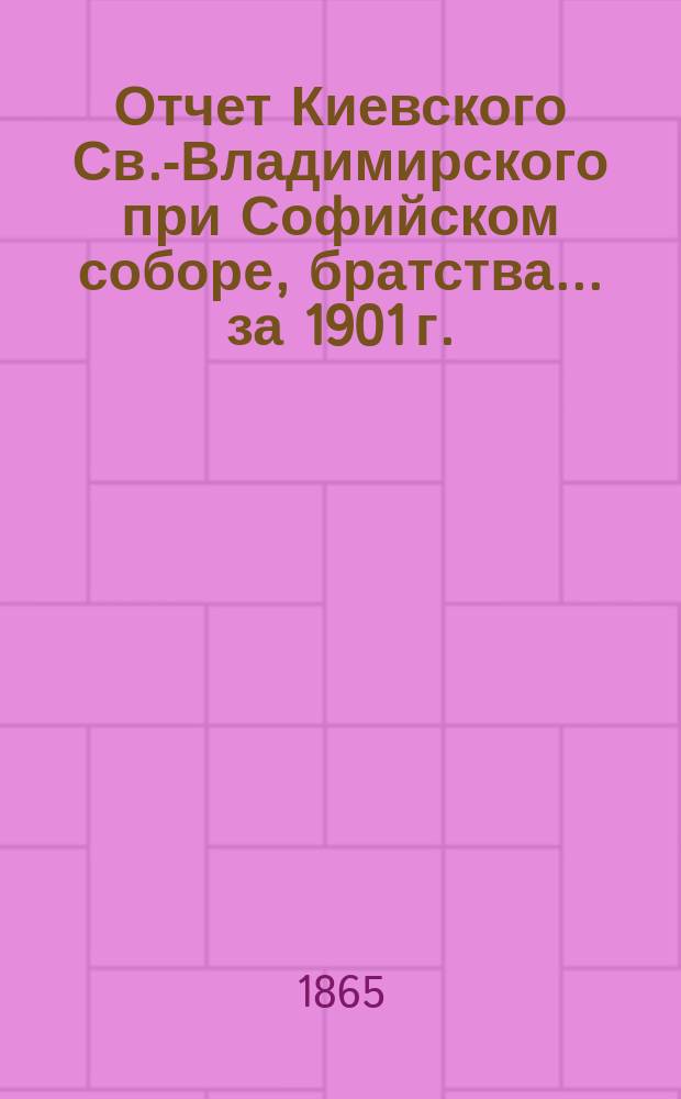 Отчет Киевского Св.-Владимирского при Софийском соборе, братства... ... за 1901 г. (37-й от основания Братства)