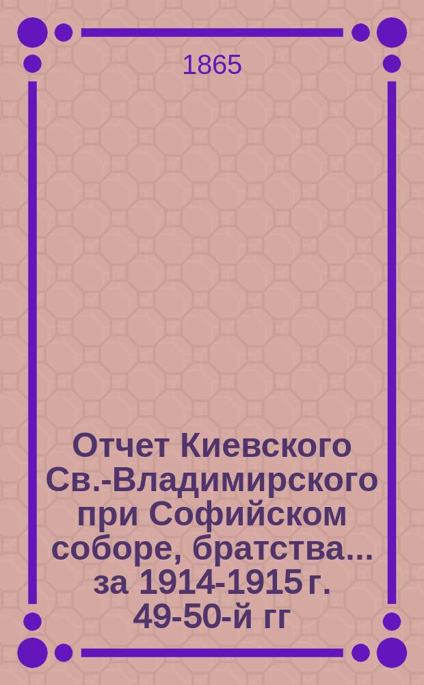 Отчет Киевского Св.-Владимирского при Софийском соборе, братства... ... за 1914-1915 г. [49-50-й гг. его существования]
