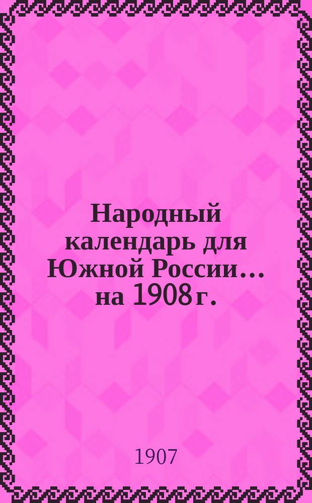 Народный календарь для Южной России... ... на 1908 г. (Год високосный 366 дней)