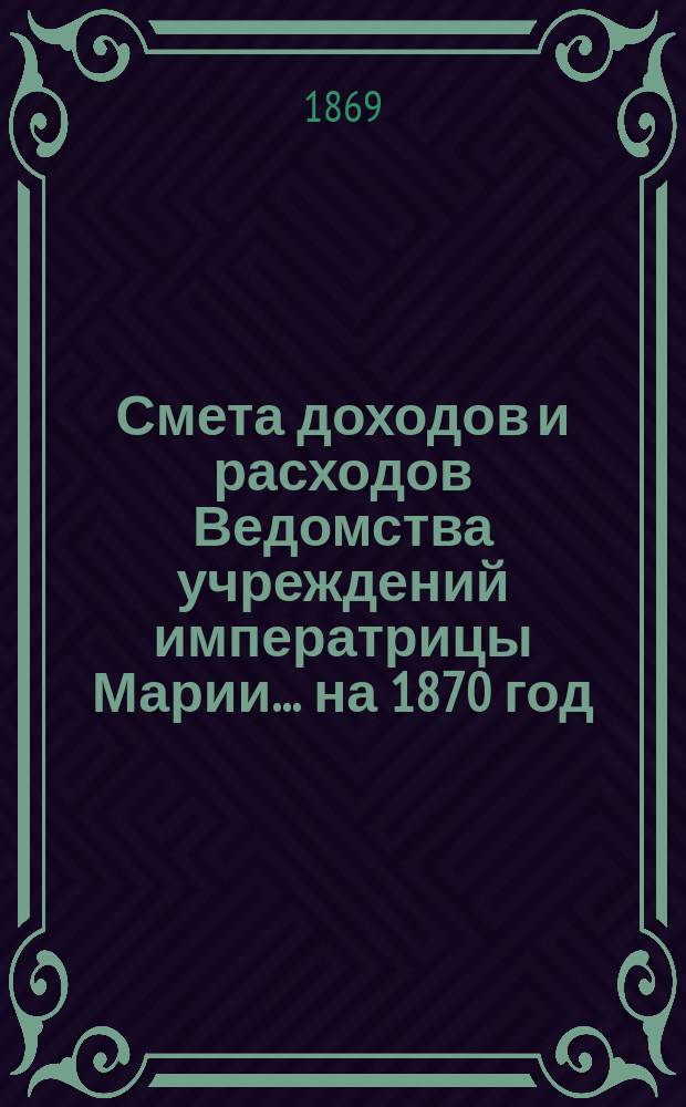 Смета доходов и расходов Ведомства учреждений императрицы Марии... ... на 1870 год