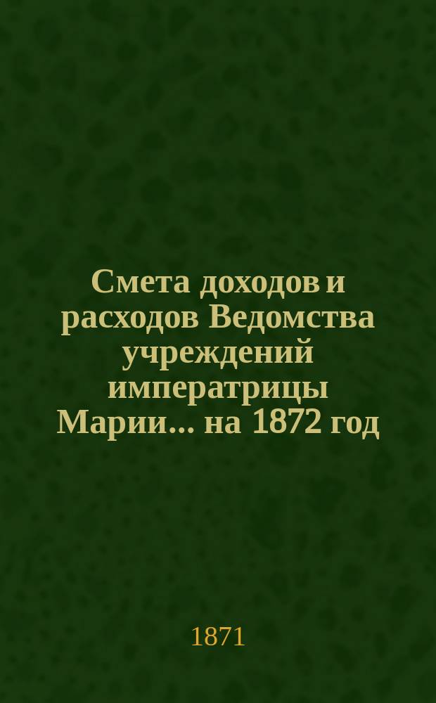 Смета доходов и расходов Ведомства учреждений императрицы Марии... ... на 1872 год