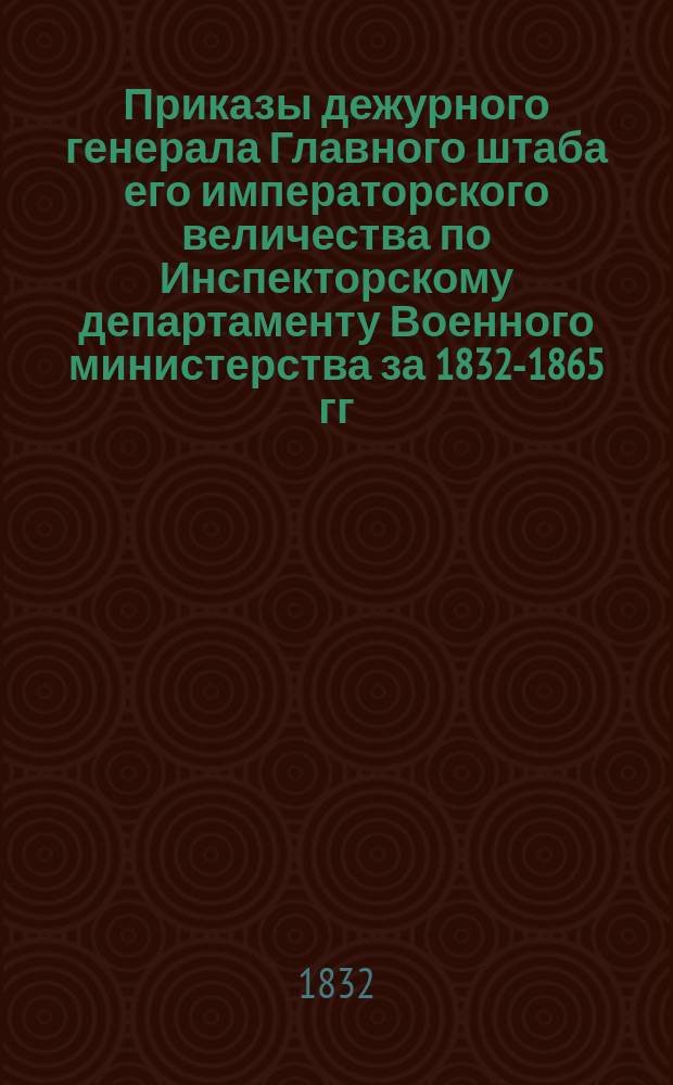 [Приказы дежурного генерала Главного штаба его императорского величества по Инспекторскому департаменту Военного министерства за 1832-1865 гг.