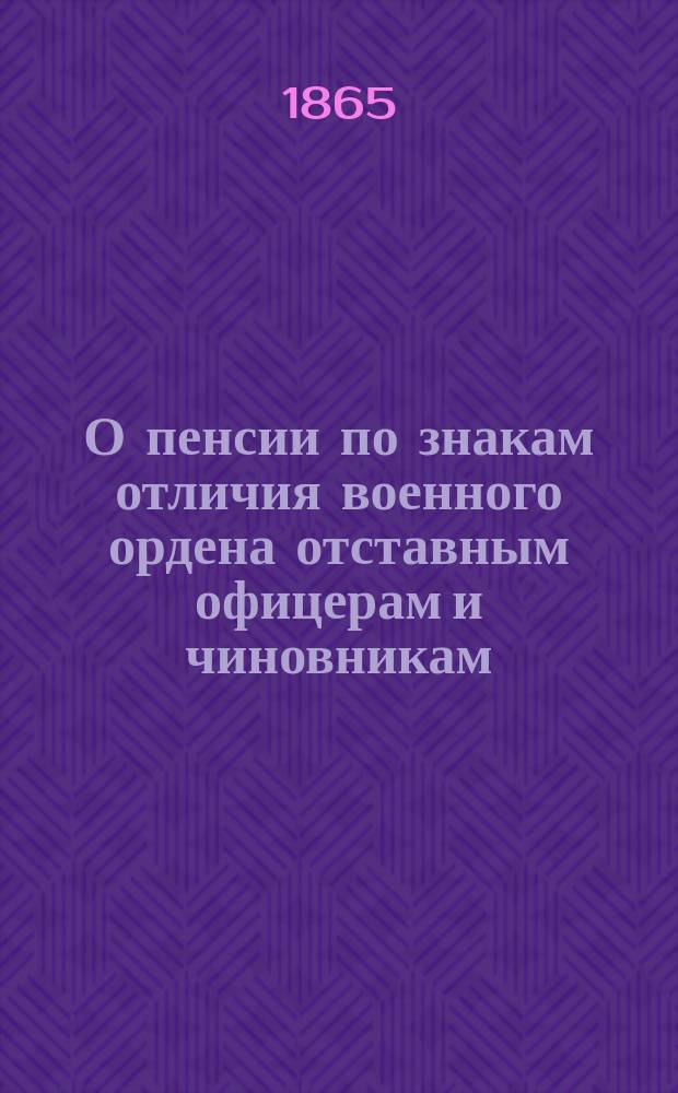О пенсии по знакам отличия военного ордена отставным офицерам и чиновникам : С прил. : Представление в Гос. совет