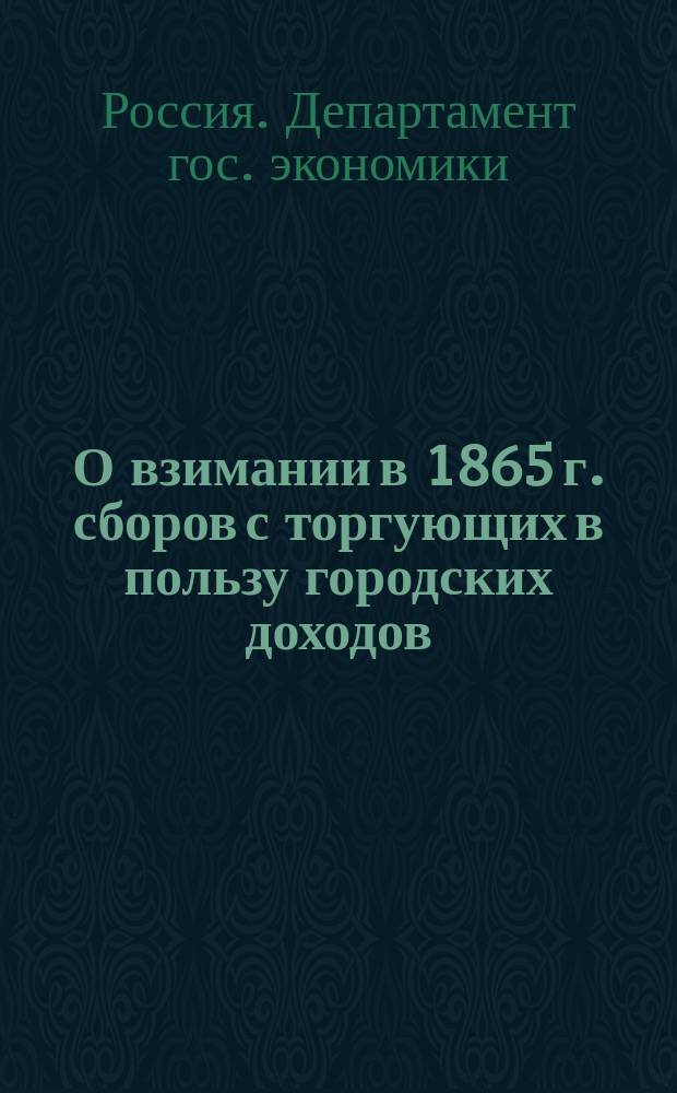 О взимании в 1865 г. сборов с торгующих в пользу городских доходов : По представлению М-ва вн. дел