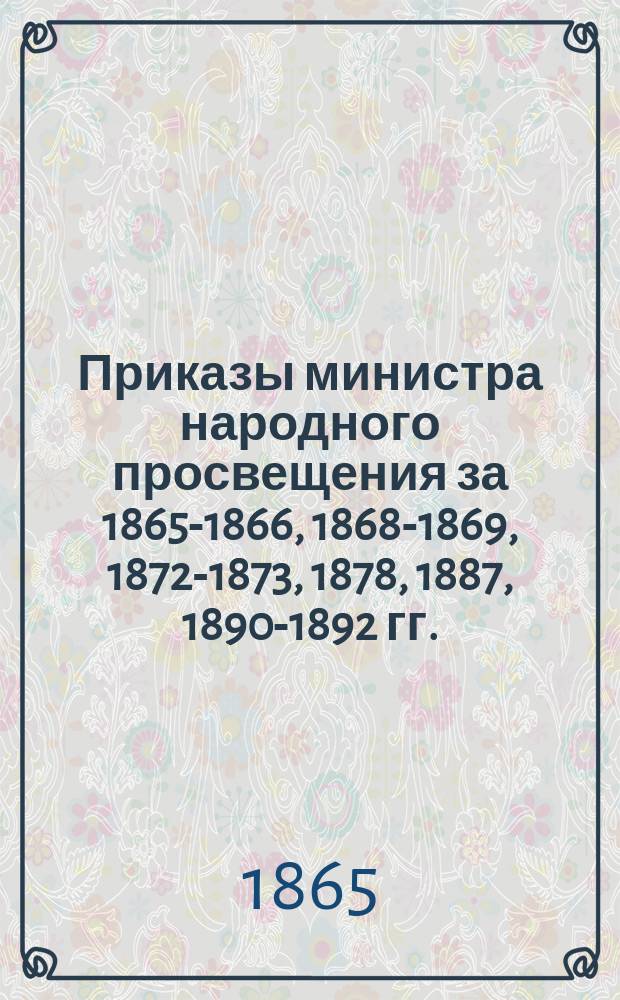 [Приказы министра народного просвещения за 1865-1866, 1868-1869, 1872-1873, 1878, 1887, 1890-1892 гг.