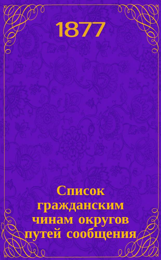 Список гражданским чинам округов путей сообщения : Испр. по 14 мая 1877 г