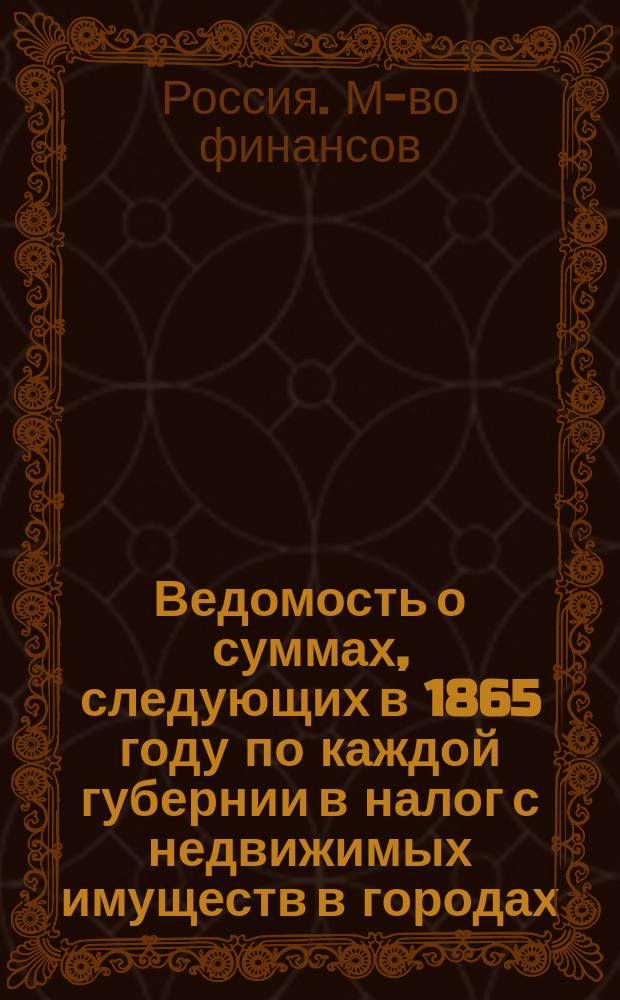 Ведомость о суммах, следующих в 1865 году по каждой губернии в налог с недвижимых имуществ в городах, посадах и местечках