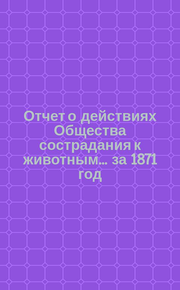 Отчет о действиях Общества сострадания к животным... ... за 1871 год