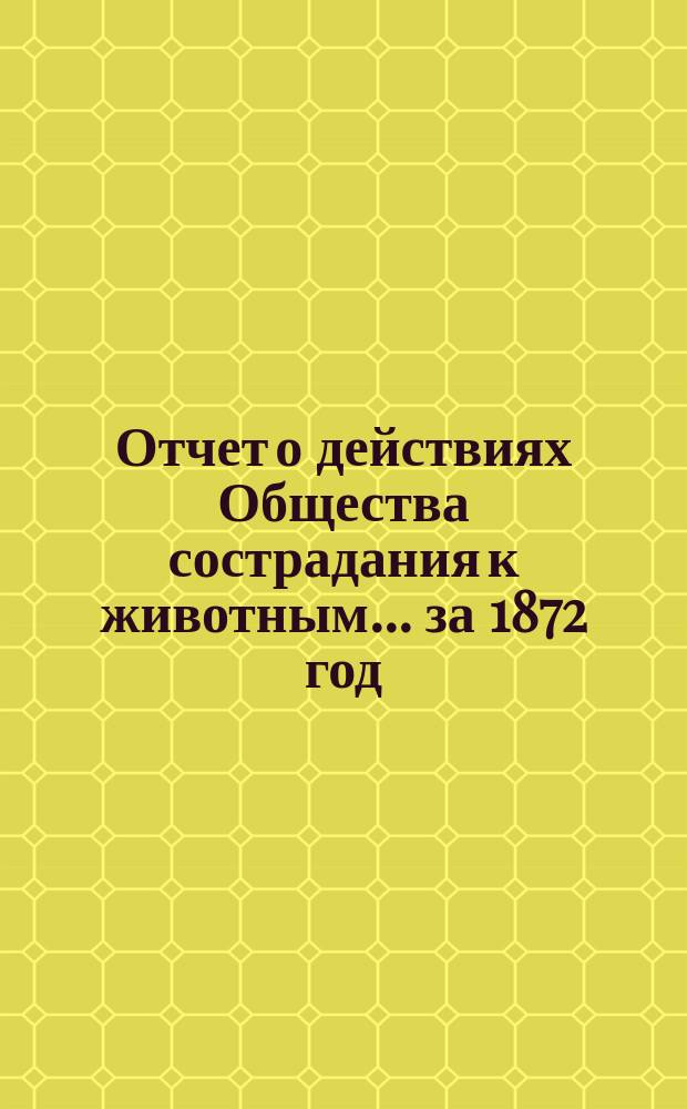 Отчет о действиях Общества сострадания к животным... ... за 1872 год