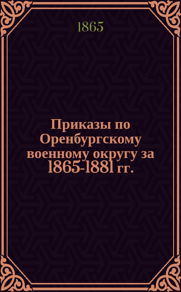 [Приказы по Оренбургскому военному округу за 1865-1881 гг.