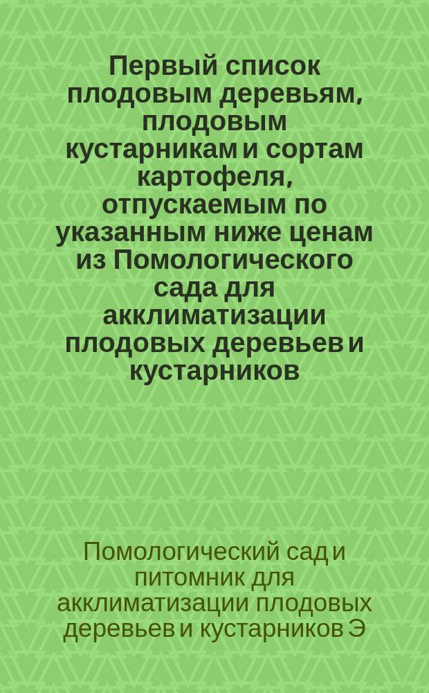 Первый список плодовым деревьям, плодовым кустарникам и сортам картофеля, отпускаемым по указанным ниже ценам из Помологического сада для акклиматизации плодовых деревьев и кустарников