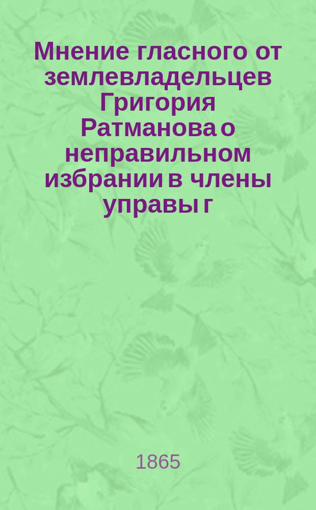 Мнение гласного от землевладельцев Григория Ратманова [о неправильном избрании в члены управы г. Лебедева]