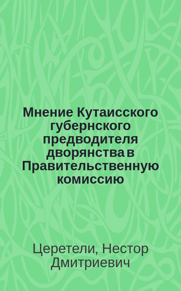 Мнение Кутаисского губернского предводителя дворянства в Правительственную комиссию, учрежденную в г. Кутаиси для улучшения быта помещичьих крестьян : К проекту дополнительных правил о крестьянах, вышедших из крепостной зависимости в Кутаисской губернии