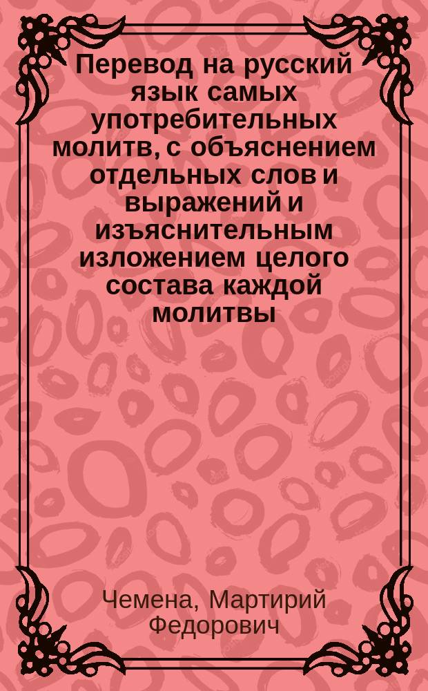Перевод на русский язык самых употребительных молитв, с объяснением отдельных слов и выражений и изъяснительным изложением целого состава каждой молитвы : Опыт свящ. Мартирия Чемены