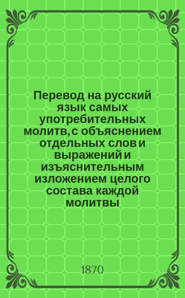 Перевод на русский язык самых употребительных молитв, с объяснением отдельных слов и выражений и изъяснительным изложением целого состава каждой молитвы : Опыт свящ. Мартирия Чемены