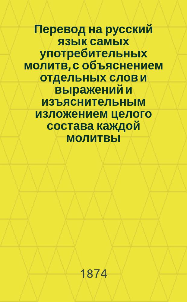 Перевод на русский язык самых употребительных молитв, с объяснением отдельных слов и выражений и изъяснительным изложением целого состава каждой молитвы : Опыт свящ. Мартирия Чемены