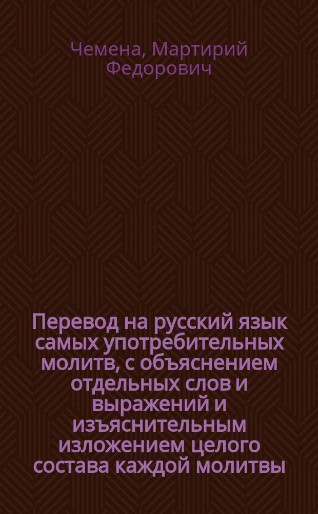 Перевод на русский язык самых употребительных молитв, с объяснением отдельных слов и выражений и изъяснительным изложением целого состава каждой молитвы : Опыт свящ. Мартирия Чемены