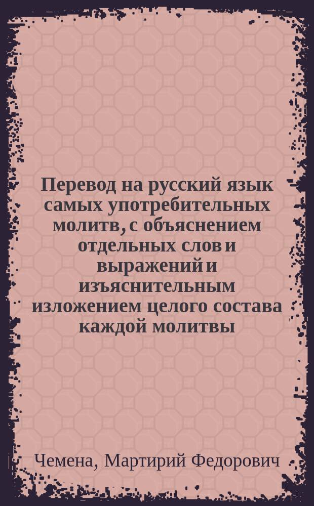 Перевод на русский язык самых употребительных молитв, с объяснением отдельных слов и выражений и изъяснительным изложением целого состава каждой молитвы : Опыт свящ. Мартирия Чемены