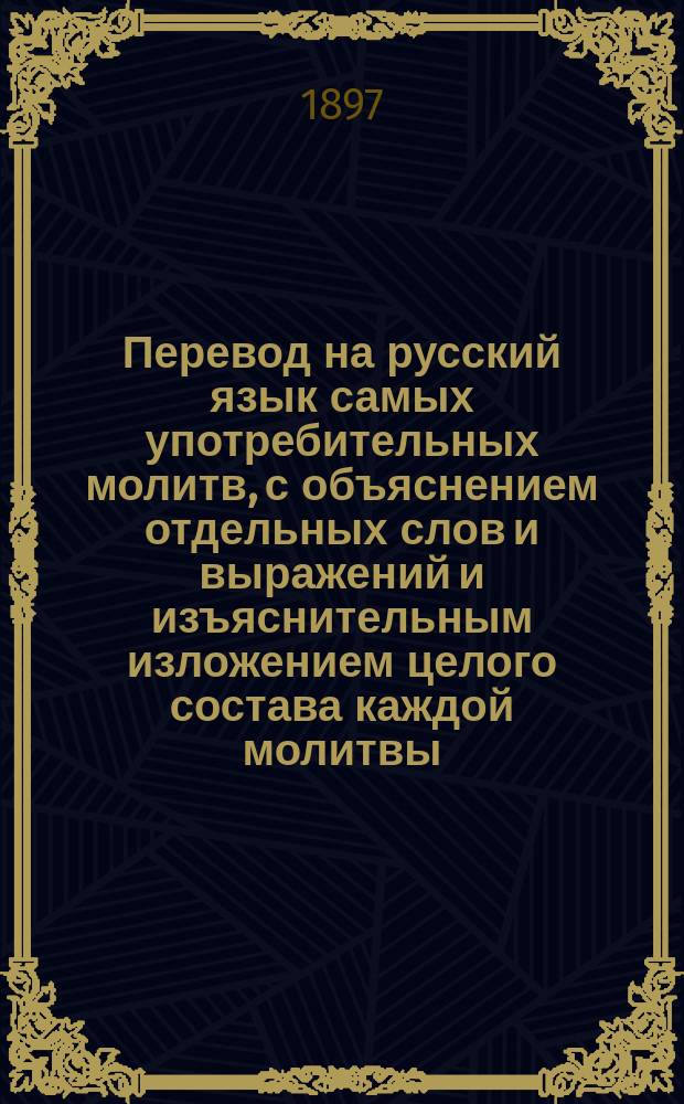 Перевод на русский язык самых употребительных молитв, с объяснением отдельных слов и выражений и изъяснительным изложением целого состава каждой молитвы : Опыт свящ. Мартирия Чемены