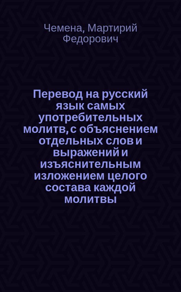 Перевод на русский язык самых употребительных молитв, с объяснением отдельных слов и выражений и изъяснительным изложением целого состава каждой молитвы : Опыт свящ. Мартирия Чемены